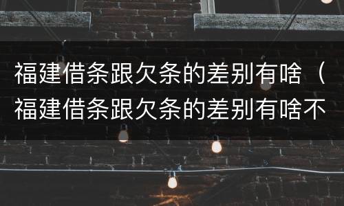 福建借条跟欠条的差别有啥（福建借条跟欠条的差别有啥不一样）