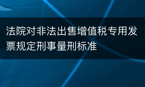 法院对非法出售增值税专用发票规定刑事量刑标准