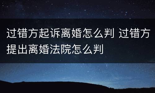 过错方起诉离婚怎么判 过错方提出离婚法院怎么判