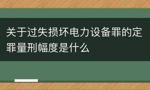 关于过失损坏电力设备罪的定罪量刑幅度是什么
