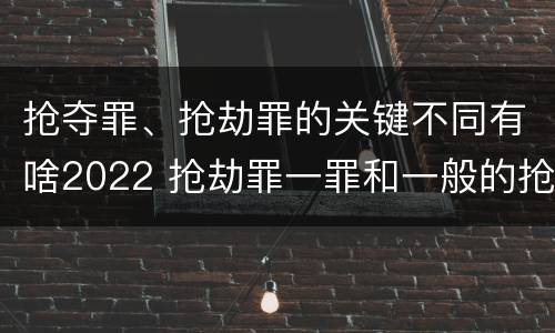 抢夺罪、抢劫罪的关键不同有啥2022 抢劫罪一罪和一般的抢劫罪