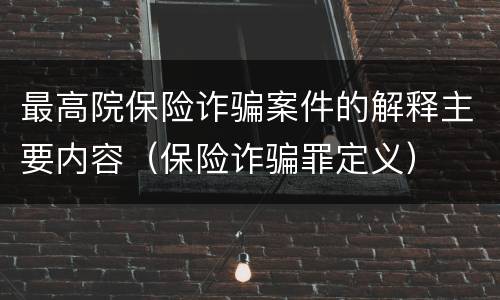 最高院保险诈骗案件的解释主要内容（保险诈骗罪定义）