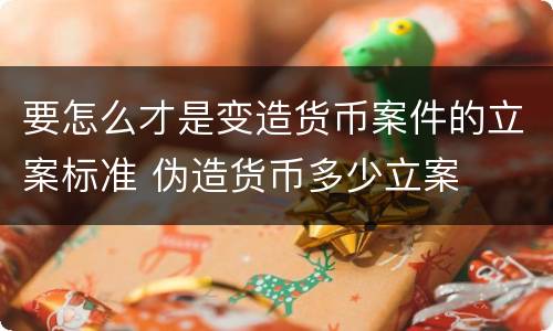 要怎么才是变造货币案件的立案标准 伪造货币多少立案