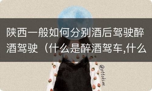 陕西一般如何分别酒后驾驶醉酒驾驶（什么是醉酒驾车,什么是酒后驾车）