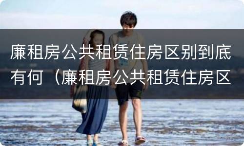 廉租房公共租赁住房区别到底有何（廉租房公共租赁住房区别到底有何不同）