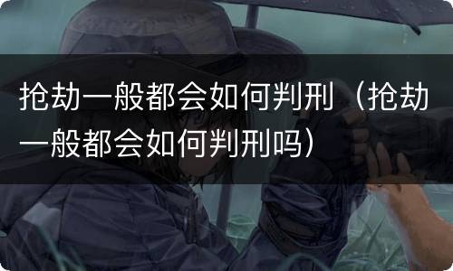 抢劫一般都会如何判刑（抢劫一般都会如何判刑吗）