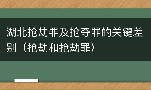 湖北抢劫罪及抢夺罪的关键差别（抢劫和抢劫罪）