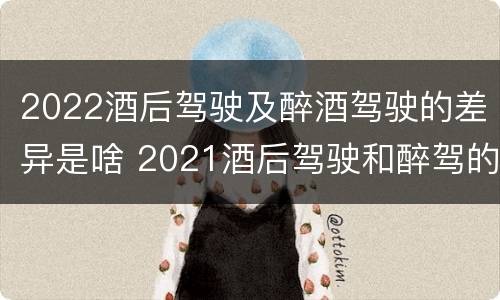 2022酒后驾驶及醉酒驾驶的差异是啥 2021酒后驾驶和醉驾的区别