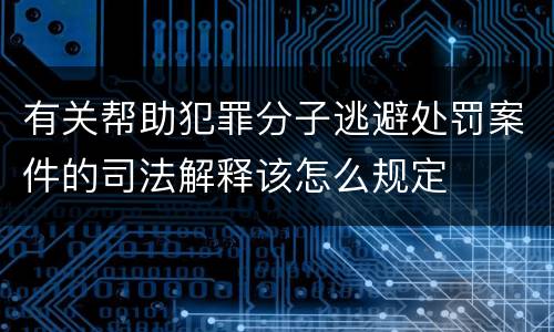 有关帮助犯罪分子逃避处罚案件的司法解释该怎么规定