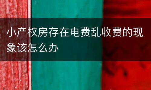小产权房存在电费乱收费的现象该怎么办