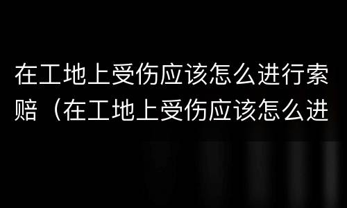 在工地上受伤应该怎么进行索赔（在工地上受伤应该怎么进行索赔呢）