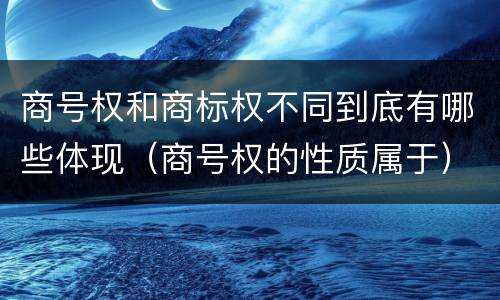 商号权和商标权不同到底有哪些体现（商号权的性质属于）