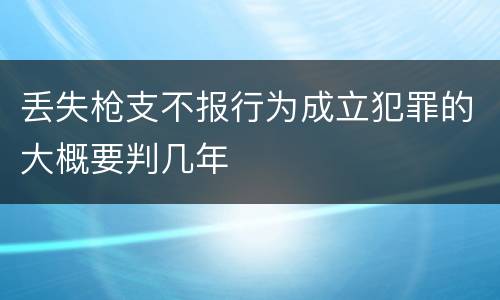 丢失枪支不报行为成立犯罪的大概要判几年