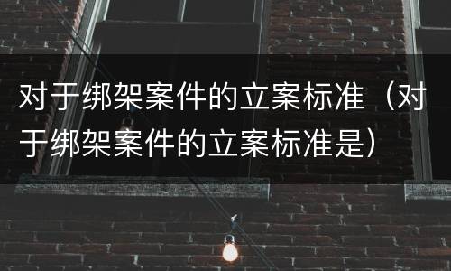 对于绑架案件的立案标准（对于绑架案件的立案标准是）