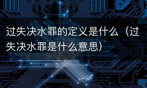过失决水罪的定义是什么（过失决水罪是什么意思）