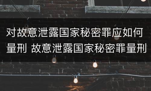 对故意泄露国家秘密罪应如何量刑 故意泄露国家秘密罪量刑标准