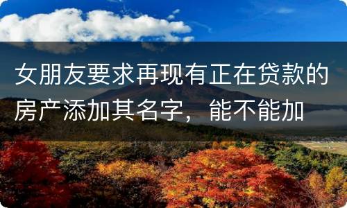 女朋友要求再现有正在贷款的房产添加其名字，能不能加