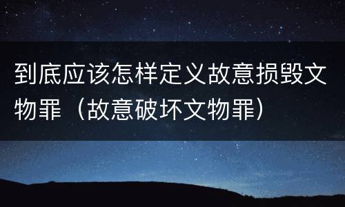 到底应该怎样定义故意损毁文物罪（故意破坏文物罪）