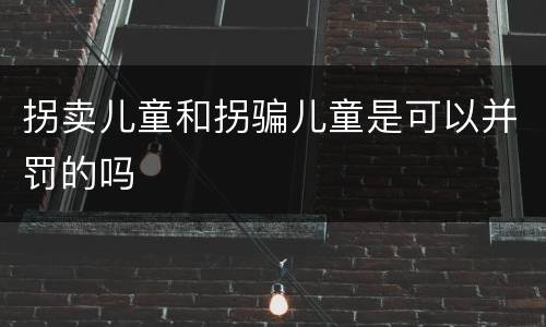 拐卖儿童和拐骗儿童是可以并罚的吗