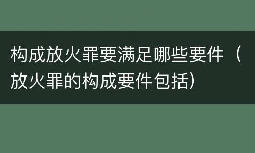 构成放火罪要满足哪些要件（放火罪的构成要件包括）