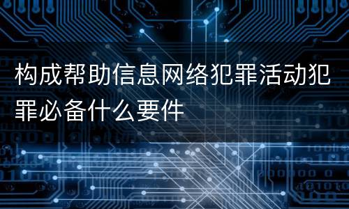构成帮助信息网络犯罪活动犯罪必备什么要件