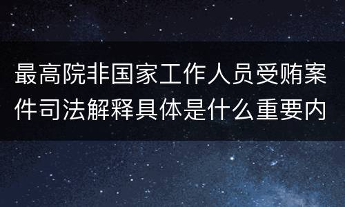 最高院非国家工作人员受贿案件司法解释具体是什么重要内容