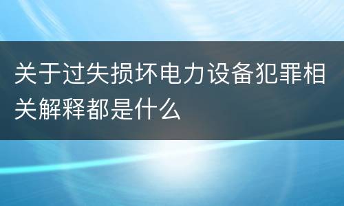 关于过失损坏电力设备犯罪相关解释都是什么