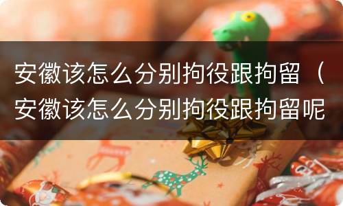安徽该怎么分别拘役跟拘留（安徽该怎么分别拘役跟拘留呢）