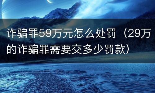 诈骗罪59万元怎么处罚（29万的诈骗罪需要交多少罚款）