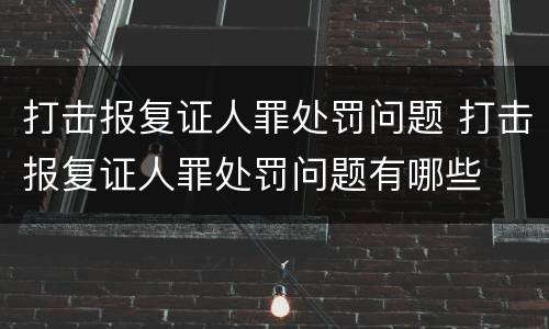 打击报复证人罪处罚问题 打击报复证人罪处罚问题有哪些