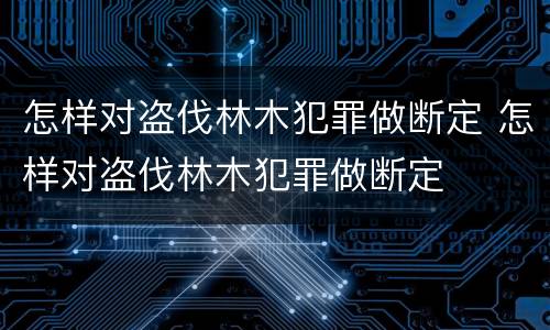 怎样对盗伐林木犯罪做断定 怎样对盗伐林木犯罪做断定