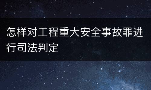 怎样对工程重大安全事故罪进行司法判定