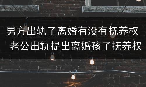 男方出轨了离婚有没有抚养权 老公出轨提出离婚孩子抚养权归谁
