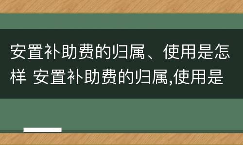 安置补助费的归属、使用是怎样 安置补助费的归属,使用是怎样计算的
