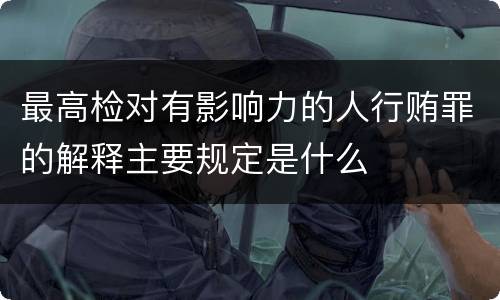 最高检对有影响力的人行贿罪的解释主要规定是什么