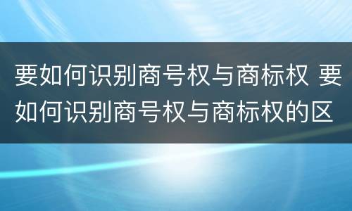 要如何识别商号权与商标权 要如何识别商号权与商标权的区别