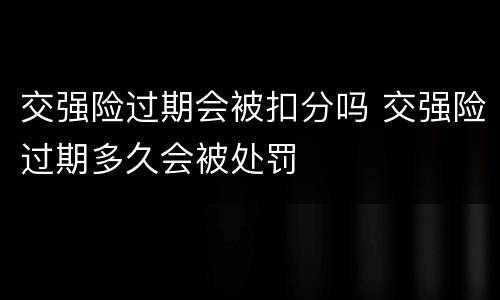交强险过期会被扣分吗 交强险过期多久会被处罚