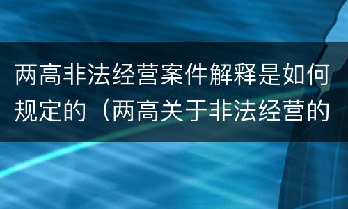 两高非法经营案件解释是如何规定的（两高关于非法经营的司法解释）