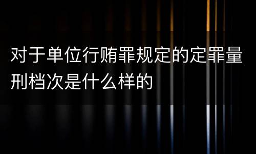 对于单位行贿罪规定的定罪量刑档次是什么样的
