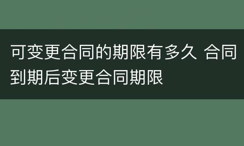 可变更合同的期限有多久 合同到期后变更合同期限