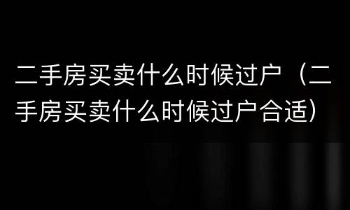 二手房买卖什么时候过户（二手房买卖什么时候过户合适）