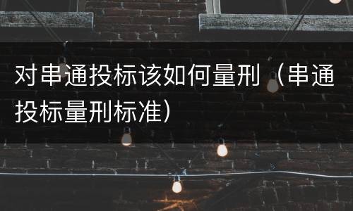 对串通投标该如何量刑（串通投标量刑标准）