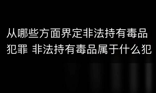 从哪些方面界定非法持有毒品犯罪 非法持有毒品属于什么犯罪类型