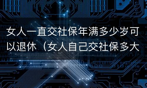 女人一直交社保年满多少岁可以退休（女人自己交社保多大岁数退休）