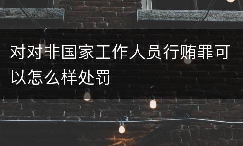 对对非国家工作人员行贿罪可以怎么样处罚