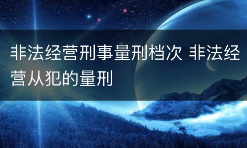 非法经营刑事量刑档次 非法经营从犯的量刑