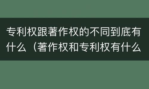 专利权跟著作权的不同到底有什么（著作权和专利权有什么区别）