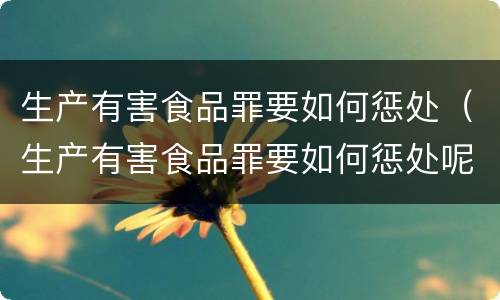 生产有害食品罪要如何惩处（生产有害食品罪要如何惩处呢）