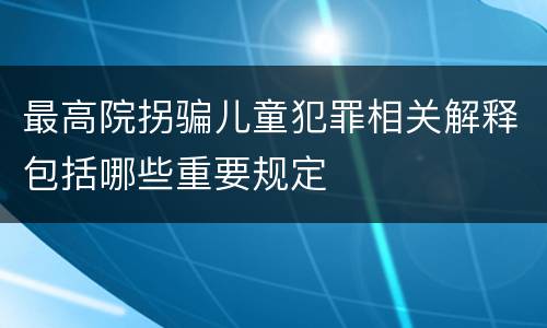 最高院拐骗儿童犯罪相关解释包括哪些重要规定