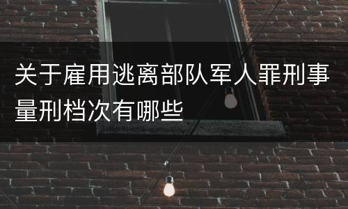 关于雇用逃离部队军人罪刑事量刑档次有哪些